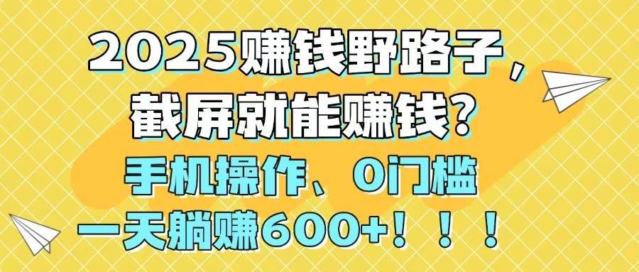 （14771期）2025赚钱野路子，截屏就能赚钱？手机操作0门槛，一天躺赚600+！！！-立业有术