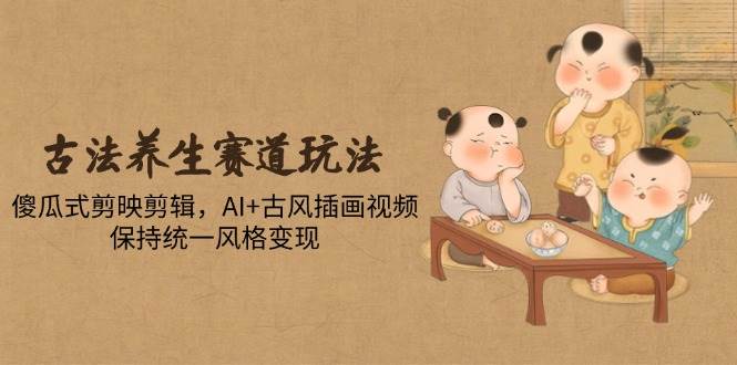 （14765期）古法养生赛道玩法，傻瓜式剪映剪辑，AI+古风插画视频，保持统一风格变现-立业有术