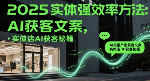 2025实体强效率方法：AI批量产出获客文案，实体店AI获客秘籍-立业有术