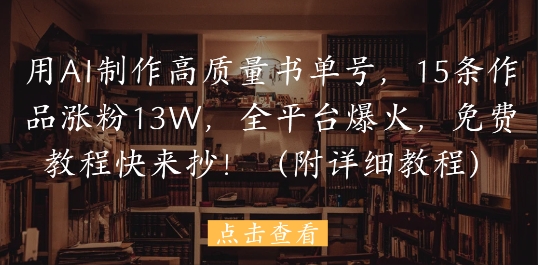 用AI制作高质量书单号，15条作品涨粉13W，全平台爆火，免费教程快来抄(附详细教程)-立业有术