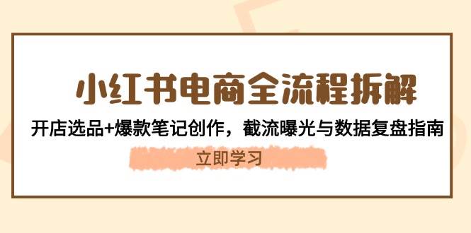 小红书电商全流程拆解：开店选品+爆款笔记创作，截流曝光与数据复盘指南-立业有术
