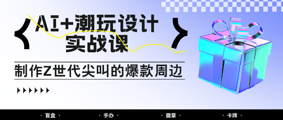 AI+潮玩设计实战课：手把手教你制作Z世代尖叫的爆款周边，自媒体人必学印钞术！-立业有术