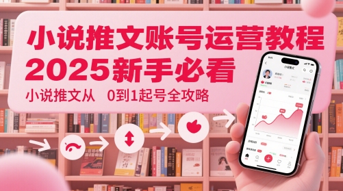 小说推文账号运营起号教程，2025新手必看，小说推文从0到1起号全攻略-立业有术