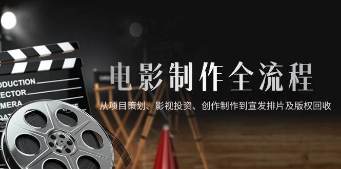 （14800期）电影制作全流程，从项目策划、影视投资、创作制作到宣发排片及版权回收-立业有术