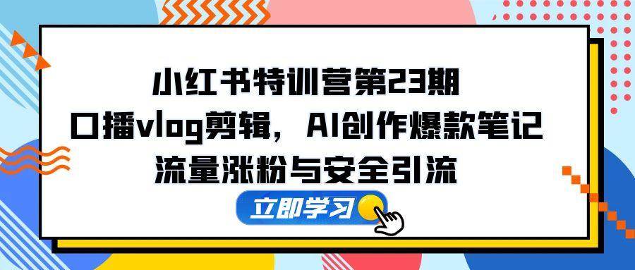 （14794期）小红书特训营第23期，口播vlog剪辑，AI创作爆款笔记，流量涨粉与安全引流-立业有术