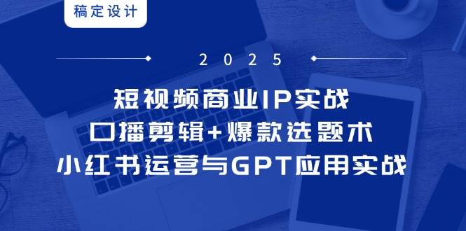 （14793期）短视频商业IP实战6期：口播剪辑+爆款选题术，小红书运营与GPT应用实战-立业有术