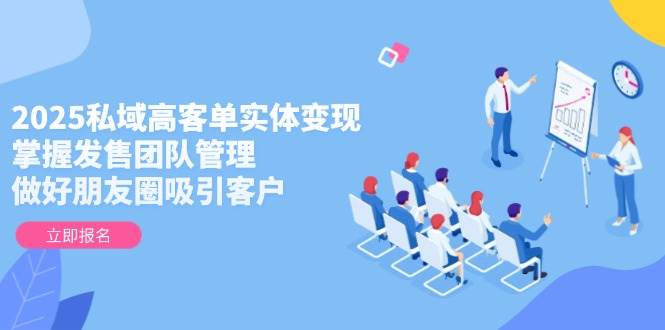 （14792期）2025私域高客单实体变现，掌握发售团队管理，做好朋友圈吸引客户-立业有术