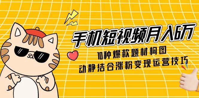 （14791期）手机短视频月入6万，10种爆款题材构图，动静结合涨粉变现运营技巧-立业有术