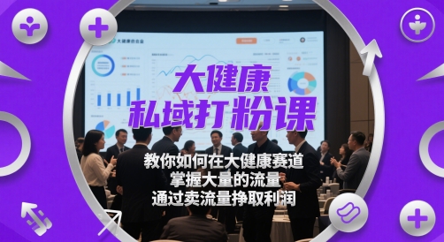 大健康私域打粉课，​教你如何在大健康赛道，掌握大量的流量，通过卖流量挣取利润-立业有术