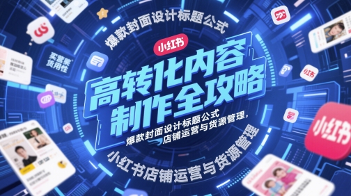 高转化内容制作全攻略，爆款封面设计标题公式，小红书店铺运营与货源管理-立业有术