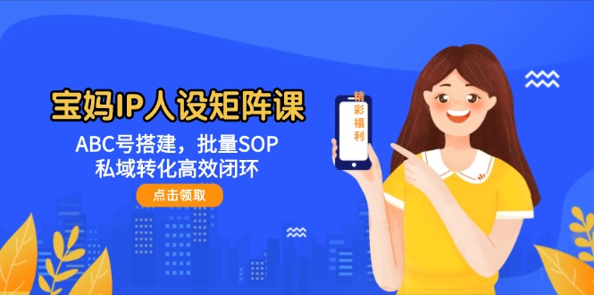 （14821期）宝妈IP人设矩阵课：ABC号搭建，批量SOP，私域转化高效闭环-立业有术