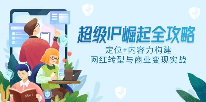 （14818期）超级IP崛起全攻略，定位+内容力构建，网红转型与商业变现实战-立业有术
