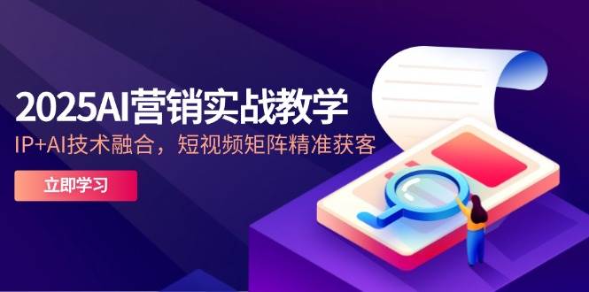 （14812期）2025AI营销实战教学-5月，IP+AI技术融合，短视频矩阵精准获客-立业有术