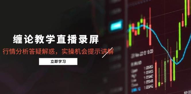 （14807期）缠论教学直播录屏，行情分析答疑解惑，实操机会提示讲解（5月）-立业有术