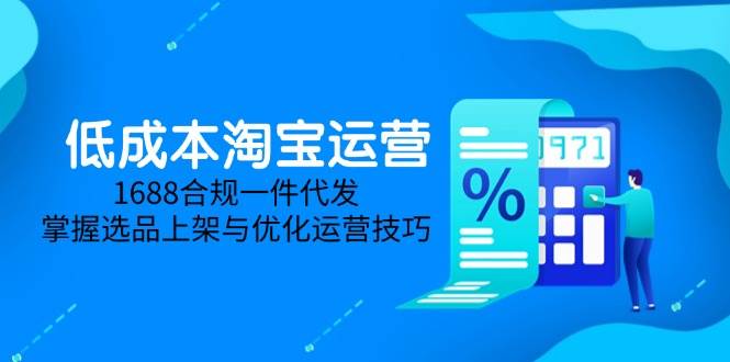 （14806期）低成本淘宝运营-5月更新，1688合规一件代发，掌握选品上架与优化运营技巧-立业有术