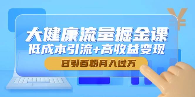 大健康流量掘金课，低成本引流+高收益变现，日引百粉月入过万-立业有术