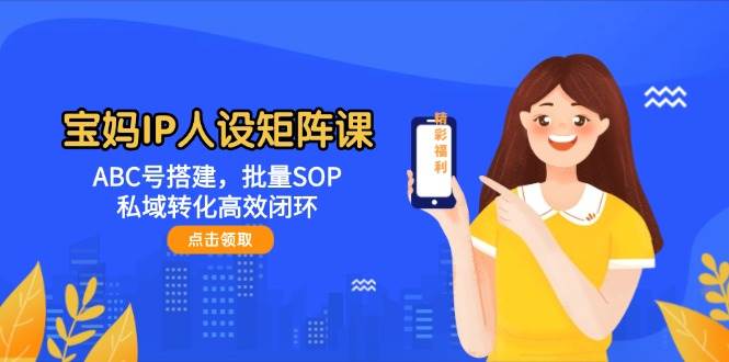 宝妈IP人设矩阵课：ABC号搭建，批量SOP，私域转化高效闭环-立业有术