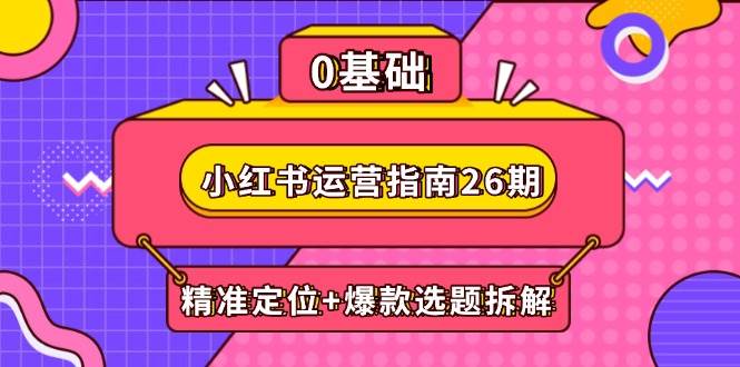 小红书运营指南26期：精准定位+爆款选题拆解,DeepSeek辅助创作与电商变现-立业有术