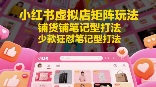 小红书虚拟店矩阵玩法，铺货铺笔记型打法，少款狂怼笔记型打法-立业有术