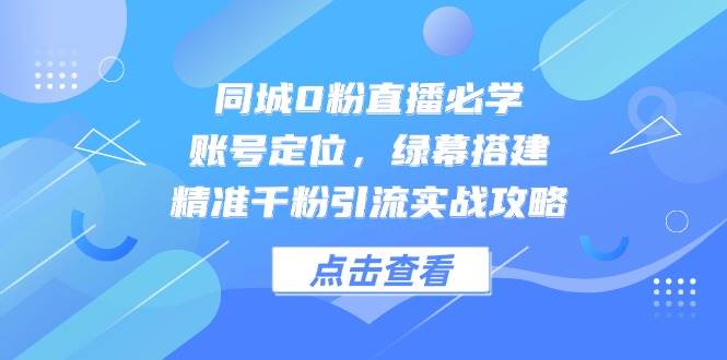 同城0粉直播必学，账号定位，绿幕搭建，精准千粉引流实战攻略-立业有术
