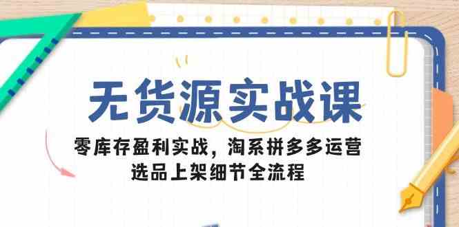 无货源实战课：零库存盈利实战，淘系拼多多运营，选品上架细节全流程-立业有术