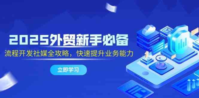 2025外贸新手必备，流程开发社媒全攻略，快速提升业务能力-立业有术