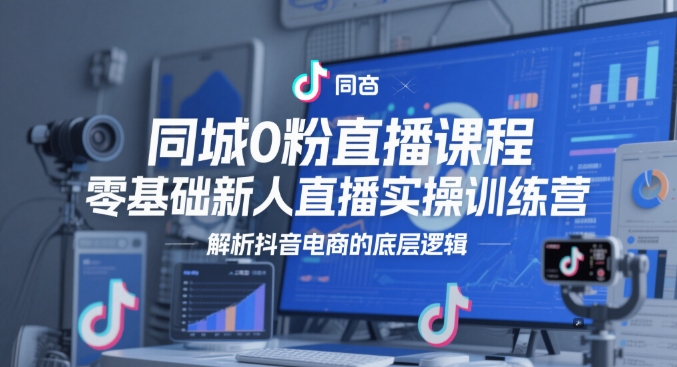 同城0粉直播课程，零基础新人直播实操训练营，解析抖音电商的底层逻辑-立业有术