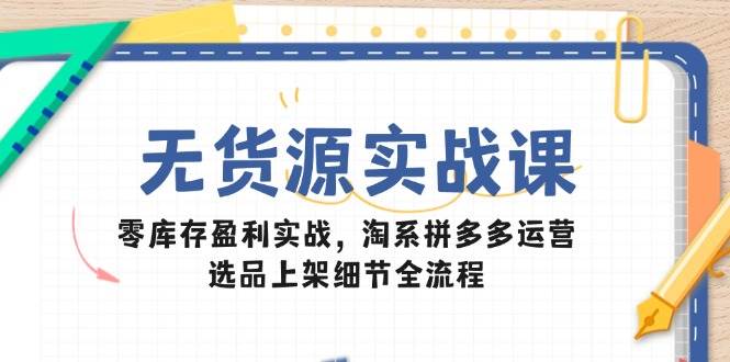 （14831期）无货源实战课：零库存盈利实战，淘系拼多多运营，选品上架细节全流程-立业有术