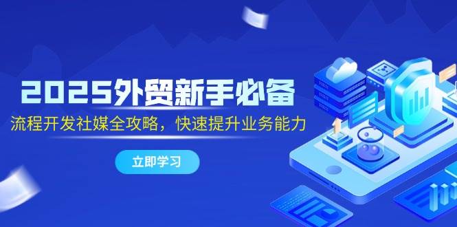 （14829期）2025外贸新手必备，流程开发社媒全攻略，快速提升业务能力-立业有术