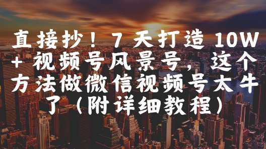 直接抄！7 天打造 10W + 视频号风景号，这个方法做微信视频号太牛了(附详细教程)-立业有术