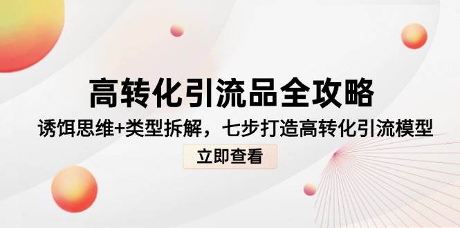（14849期）高转化引流品全攻略，诱饵思维+类型拆解，七步打造高转化引流模型-立业有术