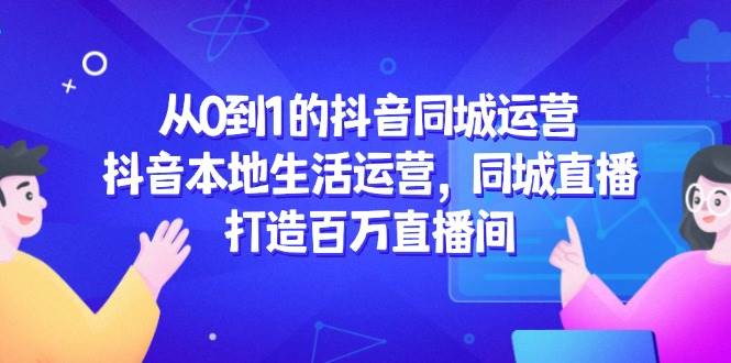 （14863期）从0到1的抖音同城运营，抖音本地生活运营，同城直播，打造百万直播间-立业有术