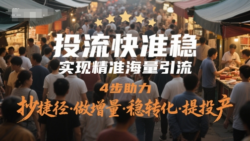 投流快准稳，实现精准海量引流，4步助力，抄捷径·做增量·稳转化·提投产-立业有术