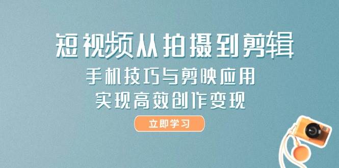 （14867期）短视频从拍摄到剪辑，手机技巧与剪映应用，实现高效创作变现-立业有术