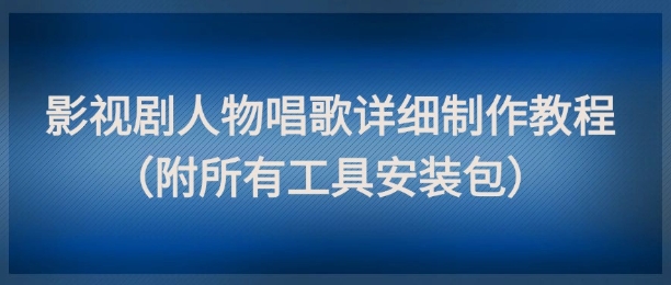 影视剧人物唱歌详细制作教程，点赞量动辄几十W（附所有工具安装包）-立业有术