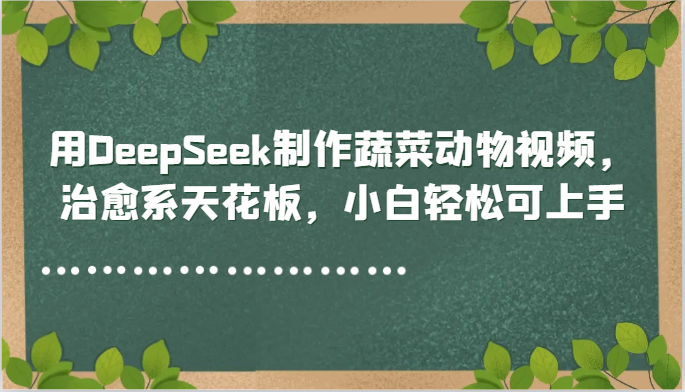 用DeepSeek制作蔬菜动物视频，治愈系天花板，小白轻松可上手-立业有术