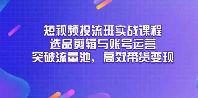 短视频投流班实战课程，选品剪辑与账号运营，突破流量池，高效带货变现-立业有术