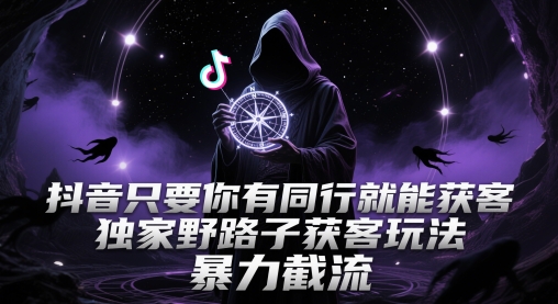 抖音只要你有同行就能获客，独家野路子获客玩法，暴力截流【揭秘】-立业有术
