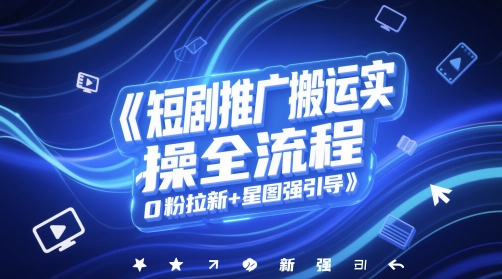 短剧推广搬运实操全流程，0粉拉新+星图强引导-立业有术