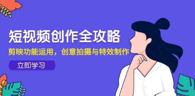 （14883期）短视频创作全攻略，剪映功能运用，创意拍摄与特效制作-立业有术