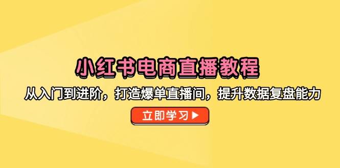 （14873期）小红书电商直播教程，从入门到进阶，打造爆单直播间，提升数据复盘能力-立业有术