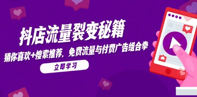 （14872期）抖店流量裂变秘籍，猜你喜欢，搜索推荐，免费流量与付费广告组合拳-立业有术