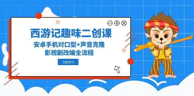 （14876期）西游记趣味二创课，安卓手机对口型+声音克隆，影视剧改编全流程-立业有术
