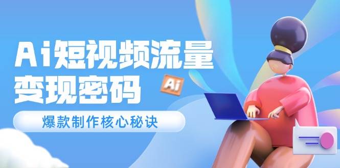 Ai短视频流量密码，爆款制作核心秘诀，120万案例深度解析-立业有术