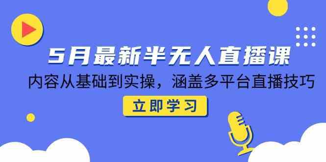 5月最新半无人直播课，内容从基础到实操，涵盖多平台直播技巧-立业有术