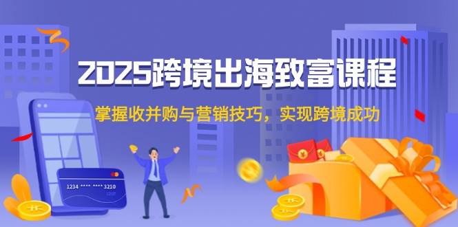 （14898期）2025跨境出海致富课程，掌握收并购与营销技巧，实现跨境成功-立业有术