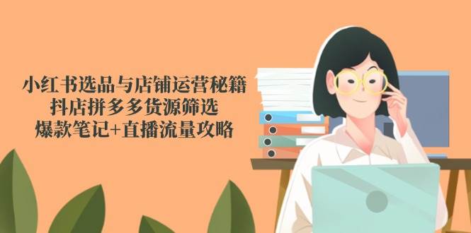 （14896期）小红书选品与店铺运营秘籍，抖店拼多多货源筛选，爆款笔记+直播流量攻略-立业有术