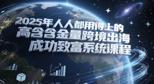 2025年人人都用得上的高含金量跨境出海成功致富系统课程-立业有术