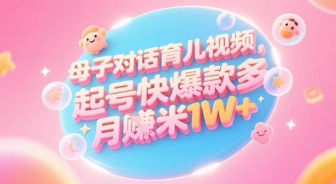 AI生成母子对话育儿类视频，起号快爆款多，小白宝妈轻松学，多渠道变现，月入1W+-立业有术