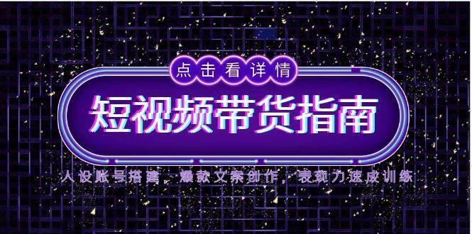（14912期）2025短视频带货指南，人设账号搭建，爆款文案创作，表现力速成训练-立业有术